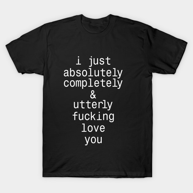 I Just Absolutely Completely & Utrerly Fucking Love You T-Shirt by Artistry Vibes